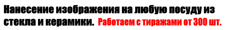  Нанесение изображения на любую посуду из стекла и керамики  Работаем с тиражами от 300 шт